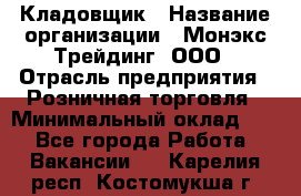 Кладовщик › Название организации ­ Монэкс Трейдинг, ООО › Отрасль предприятия ­ Розничная торговля › Минимальный оклад ­ 1 - Все города Работа » Вакансии   . Карелия респ.,Костомукша г.